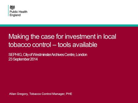 Making the case for investment in local tobacco control – tools available SEPHIG, City of Westminster Archives Centre, London 23 September 2014 Allan Gregory,
