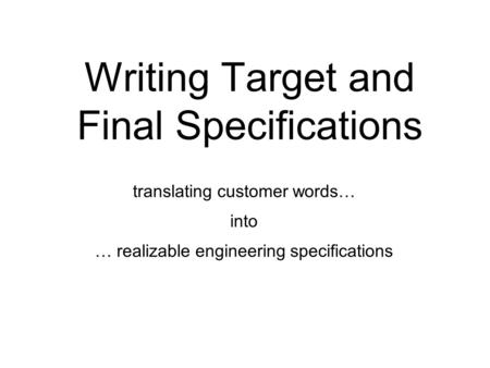 Writing Target and Final Specifications translating customer words… into … realizable engineering specifications.