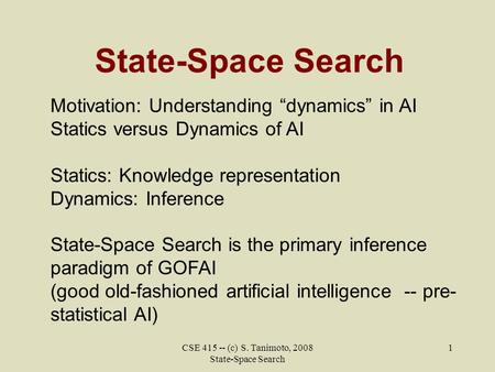 CSE 415 -- (c) S. Tanimoto, 2008 State-Space Search 1 State-Space Search Motivation: Understanding “dynamics” in AI Statics versus Dynamics of AI Statics: