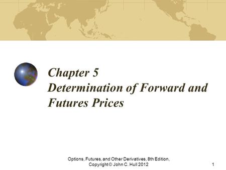 Chapter 5 Determination of Forward and Futures Prices Options, Futures, and Other Derivatives, 8th Edition, Copyright © John C. Hull 20121.