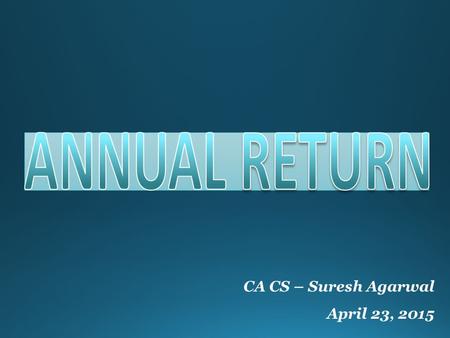 CA CS – Suresh Agarwal April 23, 2015. Contents What is Annual Return?  Annual Return of a company is a yearly statement to be filled with Register.