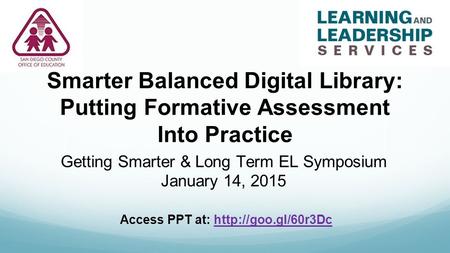 Smarter Balanced Digital Library: Putting Formative Assessment Into Practice Getting Smarter & Long Term EL Symposium January 14, 2015 Access PPT at: