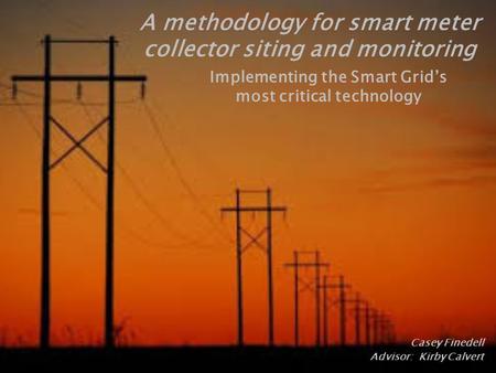 Casey Finedell Advisor: Kirby Calvert A methodology for smart meter collector siting and monitoring.