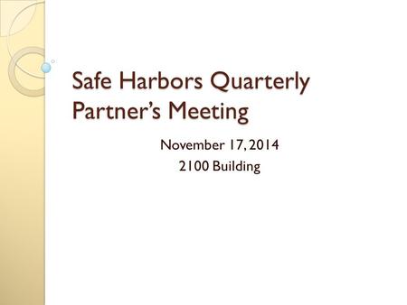 Safe Harbors Quarterly Partner’s Meeting November 17, 2014 2100 Building.