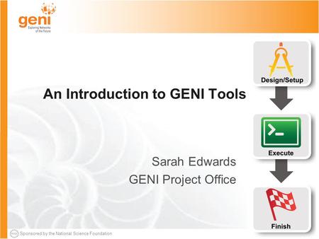 Sponsored by the National Science Foundation An Introduction to GENI Tools Sarah Edwards GENI Project Office.