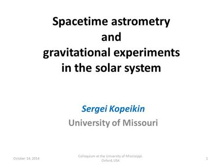 Spacetime astrometry and gravitational experiments in the solar system Sergei Kopeikin University of Missouri October 14, 2014 Colloquium at the University.