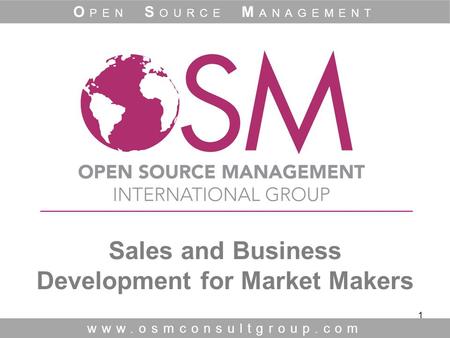 1 Sales and Business Development for Market Makers www.osmconsultgroup.com O PEN S OURCE M ANAGEMENT.