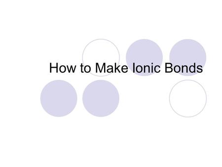 How to Make Ionic Bonds. Ionic Bonds Remember the Octet Rule? How many electrons do atoms need to be happy and stable? Ionic bonds are created when atoms.