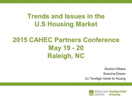 Trends and Issues in the U.S Housing Market 2015 CAHEC Partners Conference May 19 - 20 Raleigh, NC Stockton Williams Executive Director ULI Terwilliger.