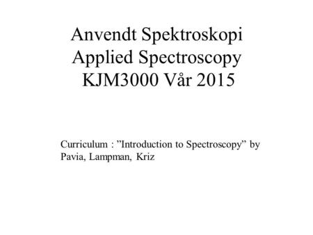 Anvendt Spektroskopi Applied Spectroscopy KJM3000 Vår 2015 Curriculum : ”Introduction to Spectroscopy” by Pavia, Lampman, Kriz.