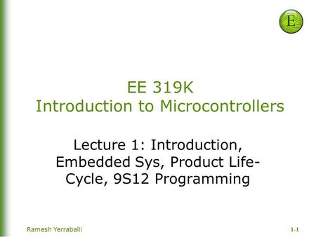 1-1 Ramesh Yerraballi EE 319K Introduction to Microcontrollers Lecture 1: Introduction, Embedded Sys, Product Life- Cycle, 9S12 Programming.