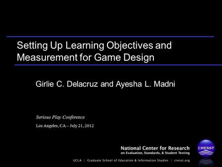Serious Play Conference Los Angeles, CA – July 21, 2012 Girlie C. Delacruz and Ayesha L. Madni Setting Up Learning Objectives and Measurement for Game.