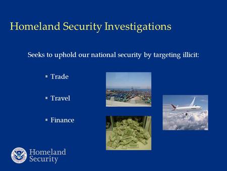Homeland Security Investigations Seeks to uphold our national security by targeting illicit:  Trade  Travel  Finance.
