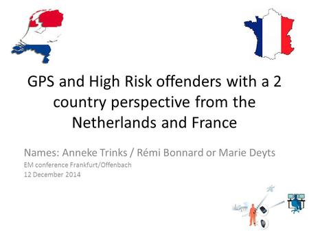 GPS and High Risk offenders with a 2 country perspective from the Netherlands and France Names: Anneke Trinks / Rémi Bonnard or Marie Deyts EM conference.