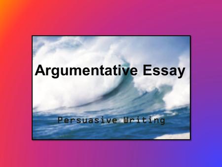 Argumentative Essay Persuasive Writing. Why is argumentative writing important? How does it apply to your daily life? Think-pair-share -- Turn to your.