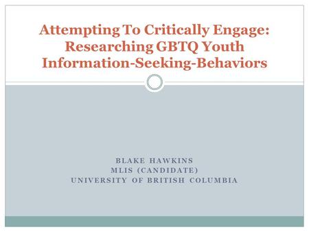 BLAKE HAWKINS MLIS (CANDIDATE) UNIVERSITY OF BRITISH COLUMBIA Attempting To Critically Engage: Researching GBTQ Youth Information-Seeking-Behaviors.