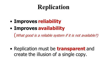 Replication Improves reliability Improves availability ( What good is a reliable system if it is not available?) Replication must be transparent and create.