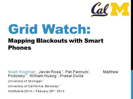 Grid Watch: Mapping Blackouts with Smart Phones Noah Klugman *, Javier Rosa **, Pat Pannuto *, Matthew Podolsky **, William Huang *, Prabal Dutta * University.