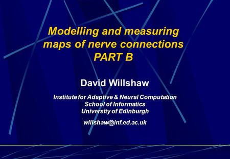 Modelling and measuring maps of nerve connections PART B David Willshaw Institute for Adaptive & Neural Computation School of Informatics University of.