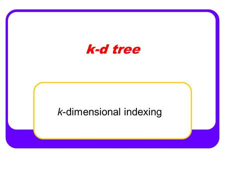 K-d tree k-dimensional indexing. Jaruloj Chongstitvatana k-d trees 2 Definition Let k be a positive integer. Let t be a k -d tree, with a root node p.