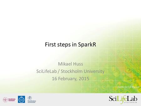 First steps in SparkR Mikael Huss SciLifeLab / Stockholm University 16 February, 2015.