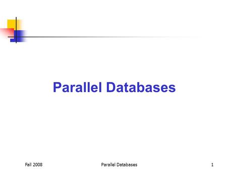 Fall 2008Parallel Databases1. Fall 2008Parallel Databases2 Ideal Parallel Systems Two key properties:  Linear Speedup: Twice as much hardware can perform.