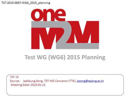 Test WG (WG6) 2015 Planning TST 15 Source: JaeSeung Song, TST WG Convenor (TTA), Meeting Date: 2015-01-12 TST-2015-0007-WG6_2015_planning.