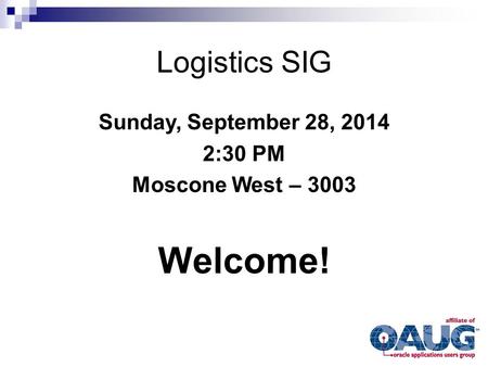 Logistics SIG Sunday, September 28, 2014 2:30 PM Moscone West – 3003 Welcome!