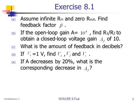 NCKU/EE S.F.Lei 1 MicroElectronics Ⅲ Exercise 8.1 (a) Assume infinite R in and zero R out. Find feedback factor. (b) If the open-loop gain A=, find R 1.