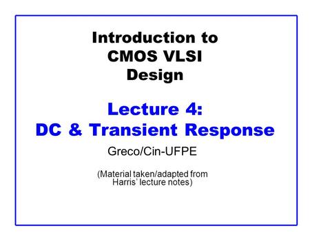 Introduction to CMOS VLSI Design Lecture 4: DC & Transient Response Greco/Cin-UFPE (Material taken/adapted from Harris’ lecture notes)