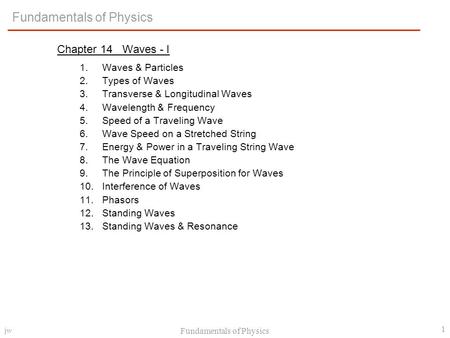 jw Fundamentals of Physics 1 Chapter 14 Waves - I 1.Waves & Particles 2.Types of Waves 3.Transverse & Longitudinal Waves 4.Wavelength & Frequency 5.Speed.