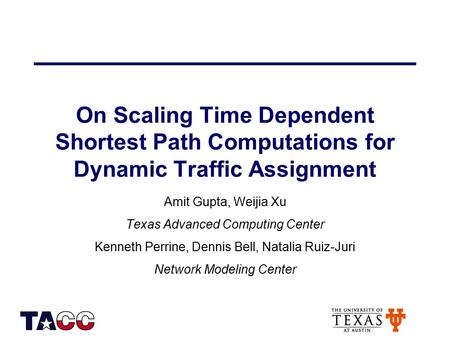 On Scaling Time Dependent Shortest Path Computations for Dynamic Traffic Assignment Amit Gupta, Weijia Xu Texas Advanced Computing Center Kenneth Perrine,