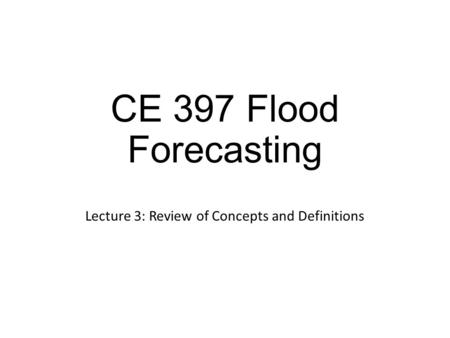CE 397 Flood Forecasting Lecture 3: Review of Concepts and Definitions.
