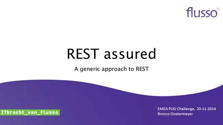 REST assured A generic approach to REST EMEA PUG Challenge, 20-11-2014 Bronco Oostermeyer.