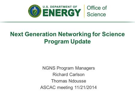 NGNS Program Managers Richard Carlson Thomas Ndousse ASCAC meeting 11/21/2014 Next Generation Networking for Science Program Update.