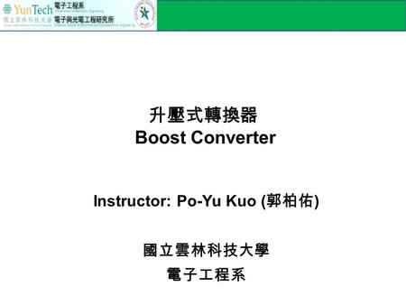 升壓式轉換器 Boost Converter Instructor: Po-Yu Kuo ( 郭柏佑 ) 國立雲林科技大學 電子工程系.