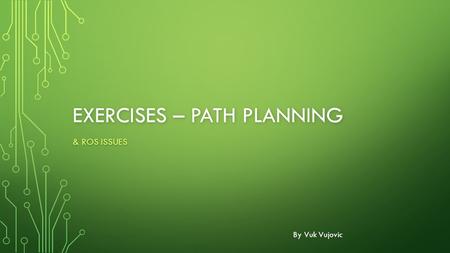 EXERCISES – PATH PLANNING & ROS ISSUES By Vuk Vujovic.