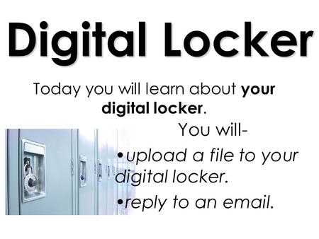 Digital Locker Today you will learn about your digital locker. You will- upload a file to your digital locker. reply to an email.