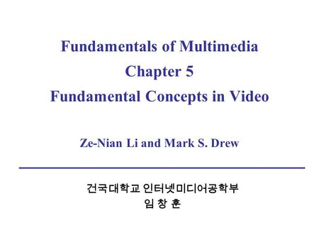 Fundamentals of Multimedia Chapter 5 Fundamental Concepts in Video Ze-Nian Li and Mark S. Drew 건국대학교 인터넷미디어공학부 임 창 훈.