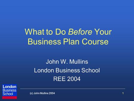 1(c) John Mullins 2004 What to Do Before Your Business Plan Course John W. Mullins London Business School REE 2004.