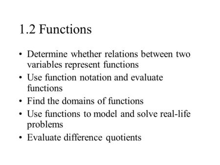 1.2 Functions Determine whether relations between two variables represent functions Use function notation and evaluate functions Find the domains of functions.
