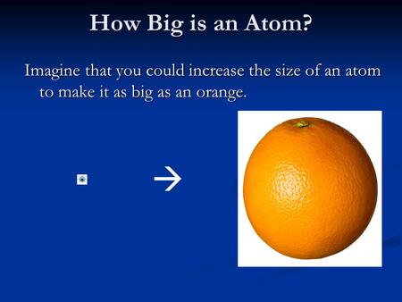 How Big is an Atom? Imagine that you could increase the size of an atom to make it as big as an orange. 