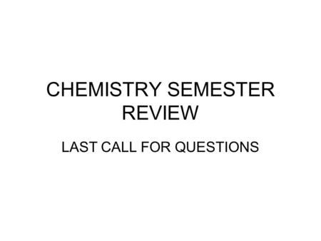 CHEMISTRY SEMESTER REVIEW LAST CALL FOR QUESTIONS.