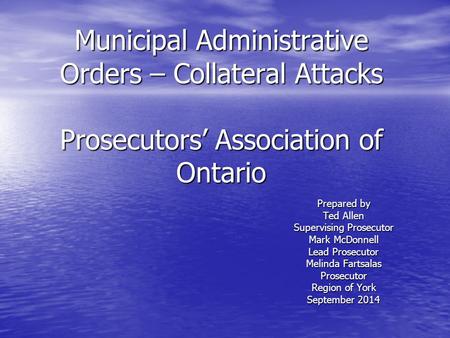 Municipal Administrative Orders – Collateral Attacks Prosecutors’ Association of Ontario Prepared by Ted Allen Supervising Prosecutor Mark McDonnell Lead.