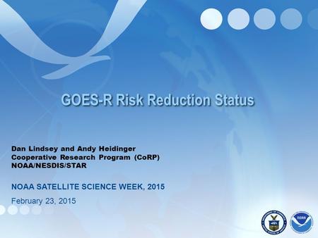 GOES-R Risk Reduction Status Dan Lindsey and Andy Heidinger Cooperative Research Program (CoRP) NOAA/NESDIS/STAR NOAA SATELLITE SCIENCE WEEK, 2015 February.