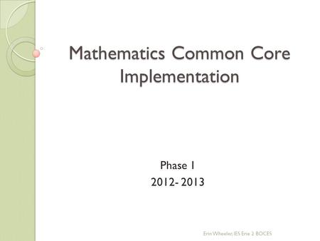 Mathematics Common Core Implementation Phase 1 2012- 2013 Erin Wheeler, IES Erie 2 BOCES.