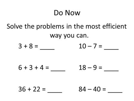 Do Now Solve the problems in the most efficient way you can. 3 + 8 = ____10 – 7 = ____ 6 + 3 + 4 = ____18 – 9 = ____ 36 + 22 = ____84 – 40 = ____.