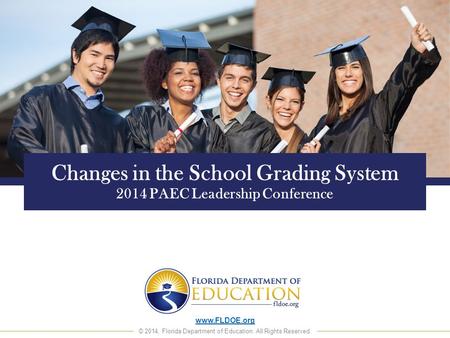 Www.FLDOE.org © 2014, Florida Department of Education. All Rights Reserved. Changes in the School Grading System 2014 PAEC Leadership Conference.