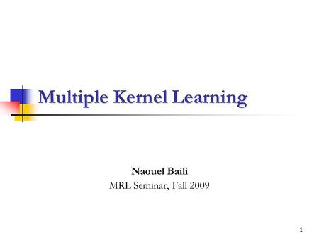 1 Multiple Kernel Learning Naouel Baili MRL Seminar, Fall 2009.