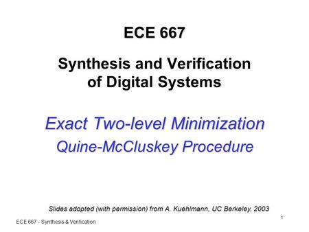 ECE 667 - Synthesis & Verification 1 ECE 667 ECE 667 Synthesis and Verification of Digital Systems Exact Two-level Minimization Quine-McCluskey Procedure.